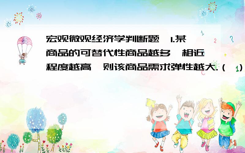 宏观微观经济学判断题,1.某商品的可替代性商品越多,相近程度越高,则该商品需求弹性越大.（ ）2.正常物品的需求量与消费者的收入水平呈同方向变动.（ ）3.若某产品需求曲线向右下方倾斜