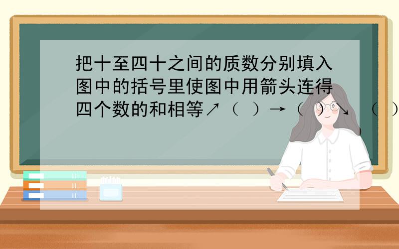 把十至四十之间的质数分别填入图中的括号里使图中用箭头连得四个数的和相等↗（ ）→（ ）↘ （ ）→（ ）→（ ）→（ ）↘（ ）→（ ）↗把第一行前进8空格。就是把第一行的箭头跟第