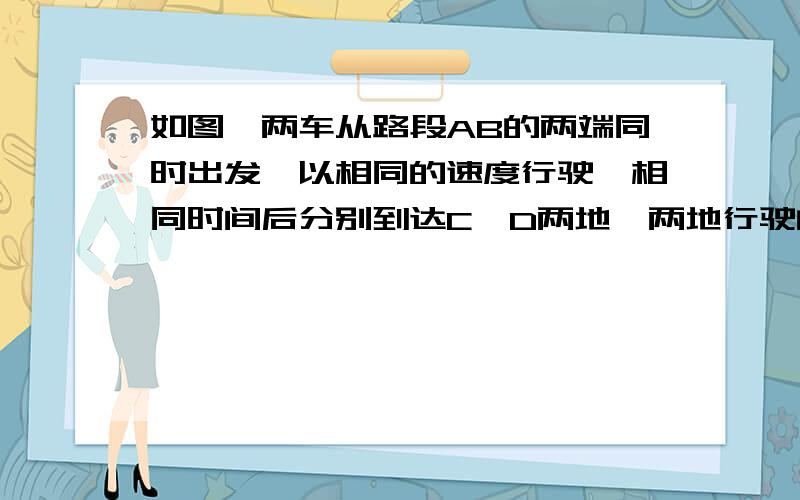 如图,两车从路段AB的两端同时出发,以相同的速度行驶,相同时间后分别到达C,D两地,两地行驶的路线平行.这个的准确过程!