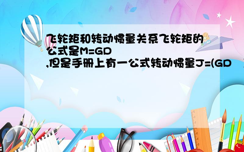 飞轮矩和转动惯量关系飞轮矩的公式是M=GD² ,但是手册上有一公式转动惯量J=(GD²)/4g,举个例子圆柱体的转动惯量J=0.5mr²,但是从J=(GD²)/4g只能退出J=mr²,这是怎么回事?飞轮矩到底