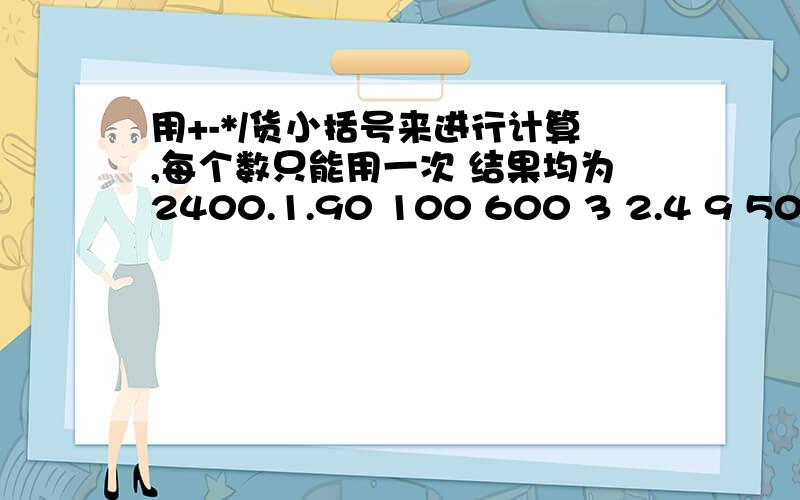 用+-*/货小括号来进行计算,每个数只能用一次 结果均为2400.1.90 100 600 3 2.4 9 500 9001.90 100 600 3 2.4 9 500 900可以串位置