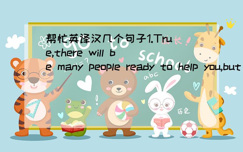 帮忙英译汉几个句子1.True,there will be many people ready to help you,but you will often have to take the first step in whatever you choose to do.2.As a teacher,I always tell my students to work hard and keep up from day one.For a rich full l