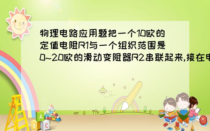 物理电路应用题把一个10欧的定值电阻R1与一个组织范围是0~20欧的滑动变阻器R2串联起来,接在电压始终是3V的电源上,开关S闭合后,试问：1,当R2的滑动片P左右滑动时,电流表A和电压表V的示数变