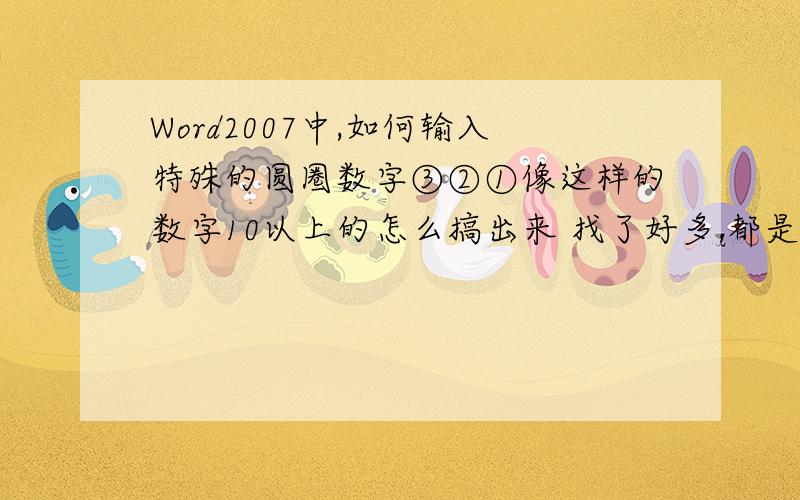 Word2007中,如何输入特殊的圆圈数字③②①像这样的数字10以上的怎么搞出来 找了好多,都是word2003的,但是word2007改变布局和名称了,对应不上了,这个东西,在2007里面怎么弄阿