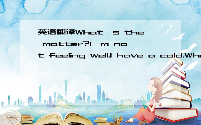 英语翻译What's the matter?I'm not feeling well.I have a cold.When did it start?About two days ago.Oh,that's too bad.You should drink lots of water.Yes,I think so.I hope you feel better soon.