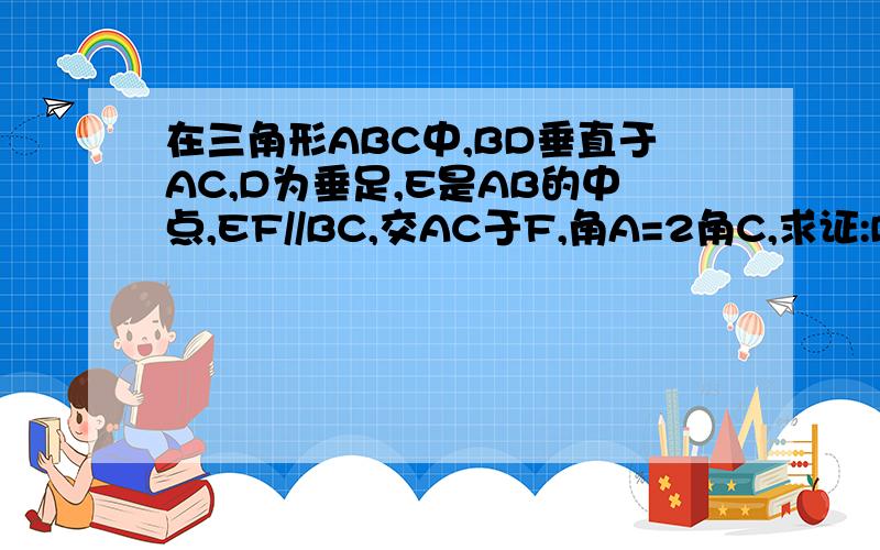 在三角形ABC中,BD垂直于AC,D为垂足,E是AB的中点,EF//BC,交AC于F,角A=2角C,求证:DF=1／2AB.