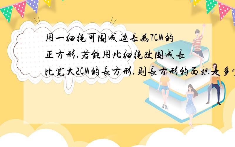 用一细绳可围成边长为7CM的正方形,若能用此细绳改围成长比宽大2CM的长方形,则长方形的面积是多少