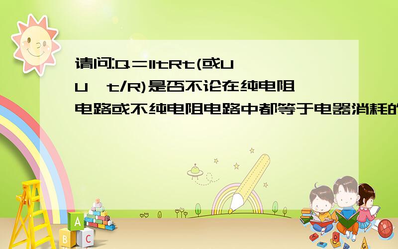 请问:Q＝IItRt(或U×U×t/R)是否不论在纯电阻电路或不纯电阻电路中都等于电器消耗的W(功)?即:计算电器消耗的功都能用这个计算热量的公式来计算总功(不是有用功)?