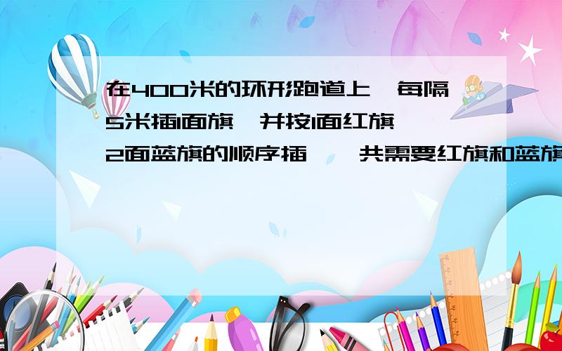 在400米的环形跑道上,每隔5米插1面旗,并按1面红旗、2面蓝旗的顺序插,一共需要红旗和蓝旗各多少面?（跑道两端插）