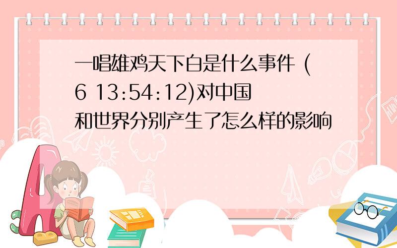 一唱雄鸡天下白是什么事件 (6 13:54:12)对中国和世界分别产生了怎么样的影响