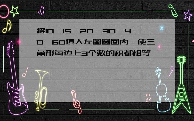 将10,15,20,30,40,60填入左图圆圈内,使三角形每边上3个数的积都相等