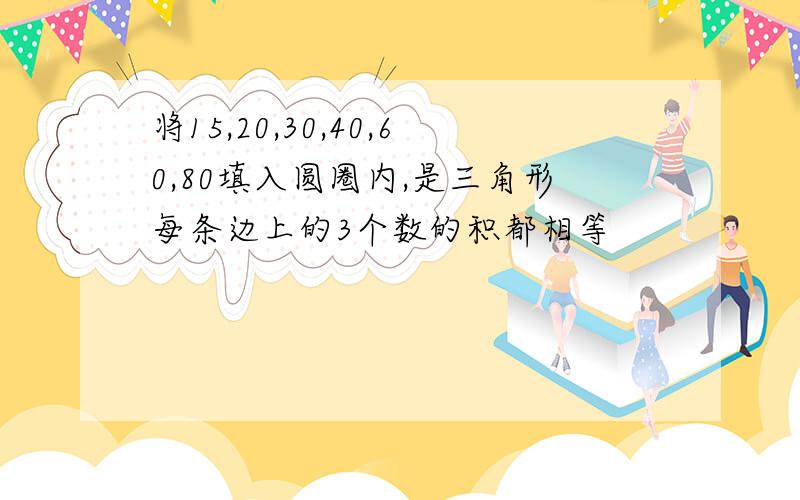 将15,20,30,40,60,80填入圆圈内,是三角形每条边上的3个数的积都相等