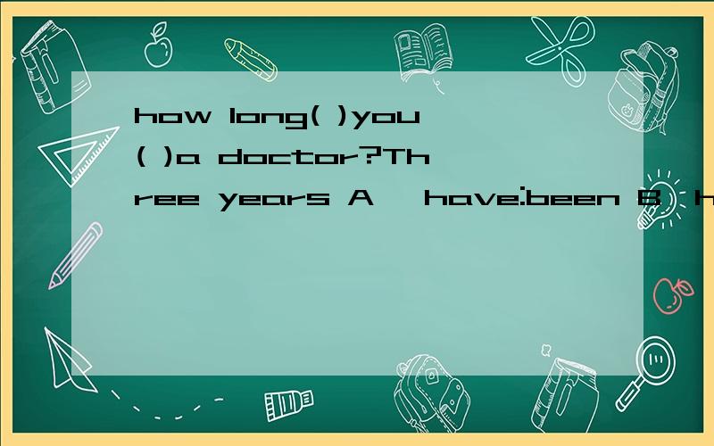 how long( )you( )a doctor?Three years A ,have:been B,have:become C,did he D,are:不填这个选哪个啊?