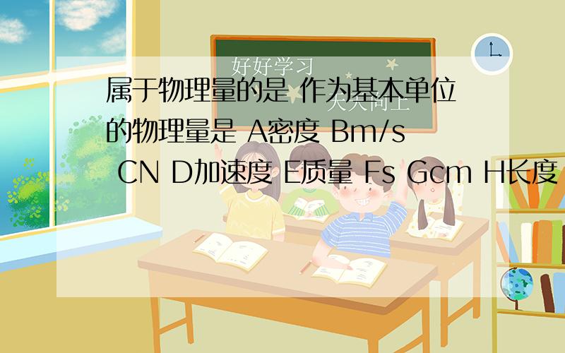 属于物理量的是 作为基本单位的物理量是 A密度 Bm/s CN D加速度 E质量 Fs Gcm H长度 I时间 Jkg