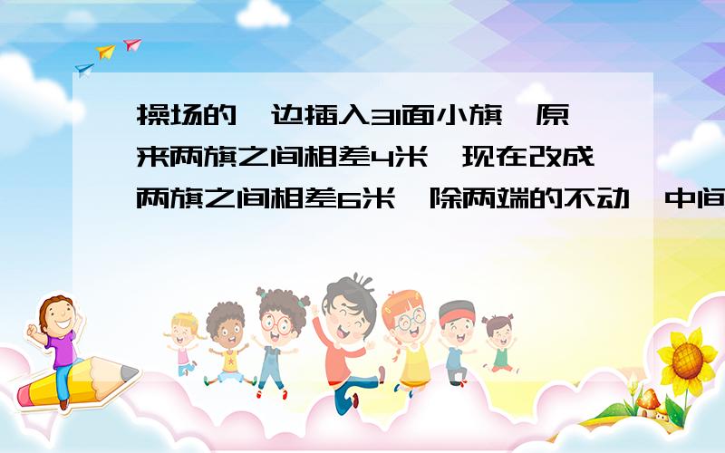 操场的一边插入31面小旗,原来两旗之间相差4米,现在改成两旗之间相差6米,除两端的不动,中间还有多少面不要动.