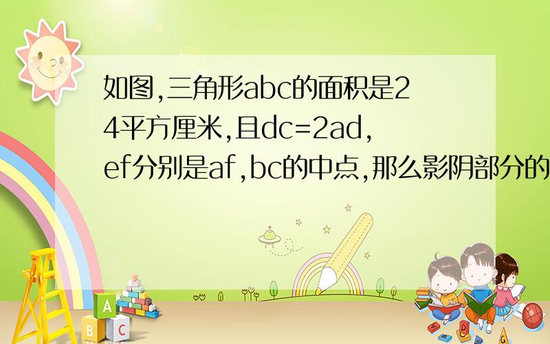 如图,三角形abc的面积是24平方厘米,且dc=2ad,ef分别是af,bc的中点,那么影阴部分的面积是多少?