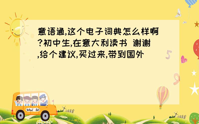 意语通,这个电子词典怎么样啊?初中生,在意大利读书 谢谢,给个建议,买过来,带到国外