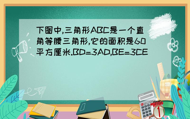 下图中,三角形ABC是一个直角等腰三角形,它的面积是60平方厘米.BD=3AD,BE=3CE