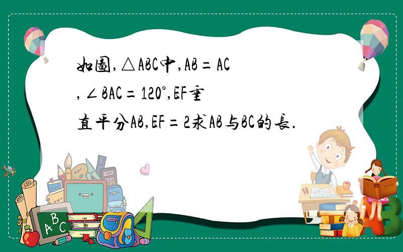 如图,△ABC中,AB=AC,∠BAC=120°,EF垂直平分AB,EF=2求AB与BC的长.