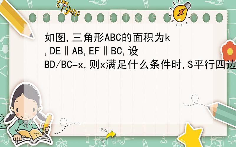 如图,三角形ABC的面积为k,DE‖AB,EF‖BC,设BD/BC=x,则x满足什么条件时,S平行四边形BDEF最大?