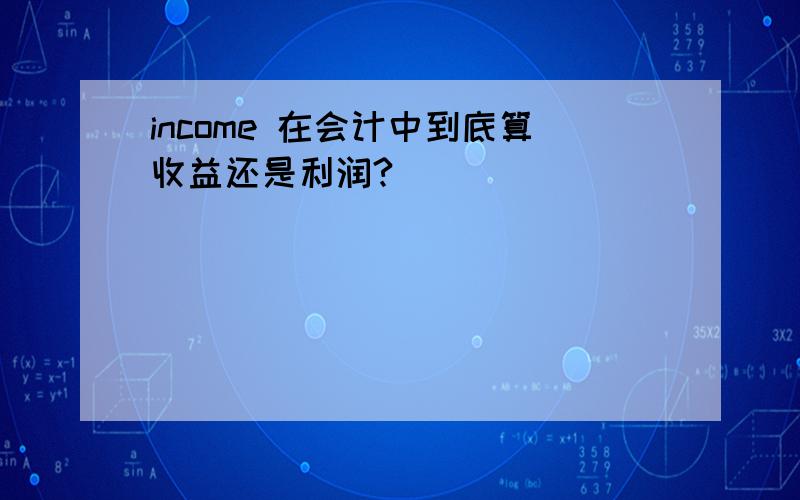 income 在会计中到底算收益还是利润?