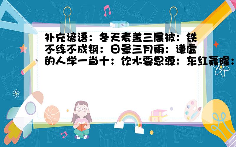 补充谚语：冬天麦盖三层被：铁不练不成钢：日晕三月雨：谦虚的人学一当十：饮水要思源：东红轰隆：前人栽树：