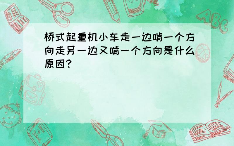 桥式起重机小车走一边啃一个方向走另一边又啃一个方向是什么原因?