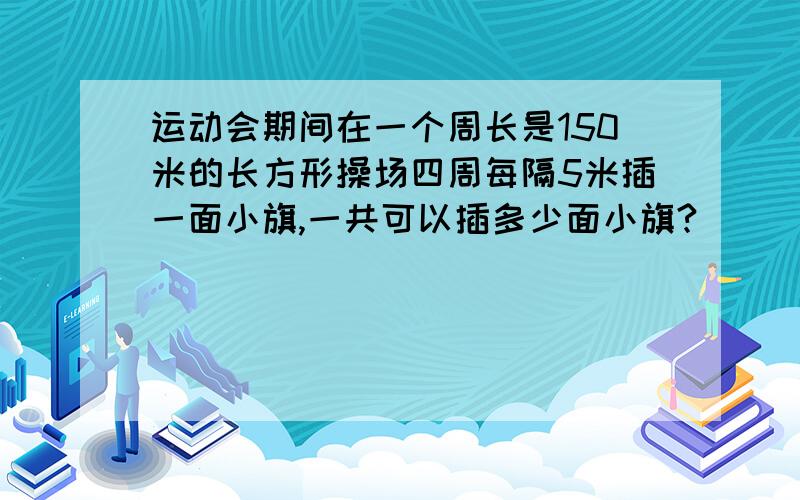 运动会期间在一个周长是150米的长方形操场四周每隔5米插一面小旗,一共可以插多少面小旗?