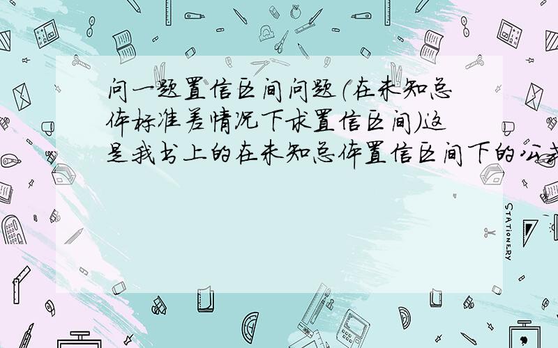 问一题置信区间问题（在未知总体标准差情况下求置信区间）这是我书上的在未知总体置信区间下的公式可在本教材同页的例题里,我确感觉例题计算里,少了（n-1)这一项,这是为什么?（第一