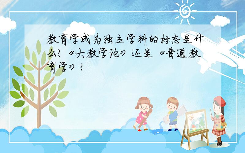 教育学成为独立学科的标志是什么?《大教学论》还是《普通教育学》?