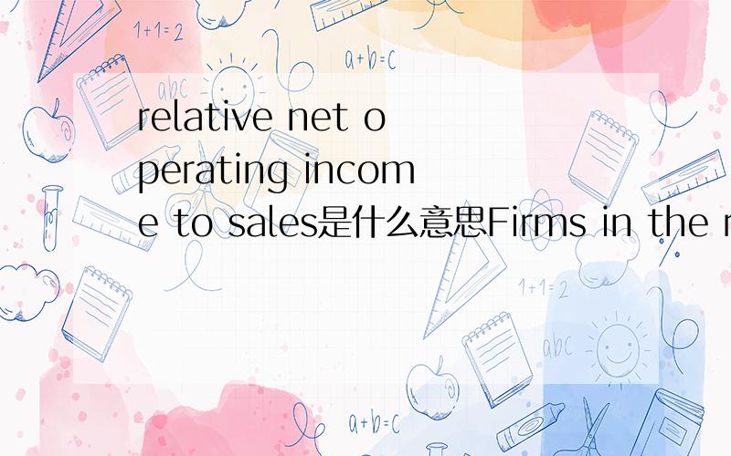 relative net operating income to sales是什么意思Firms in the retail industry are categorized according to their high/low relative net operating income to sales and asset turnover ratios. 零售企业通常按?和资产周转率的高低进行归