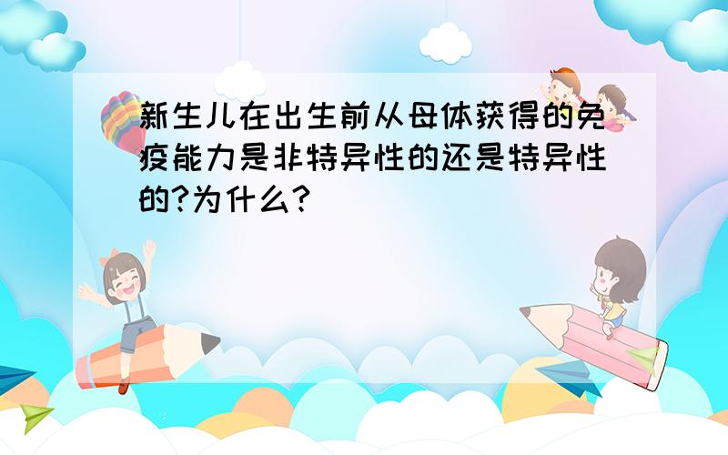 新生儿在出生前从母体获得的免疫能力是非特异性的还是特异性的?为什么?