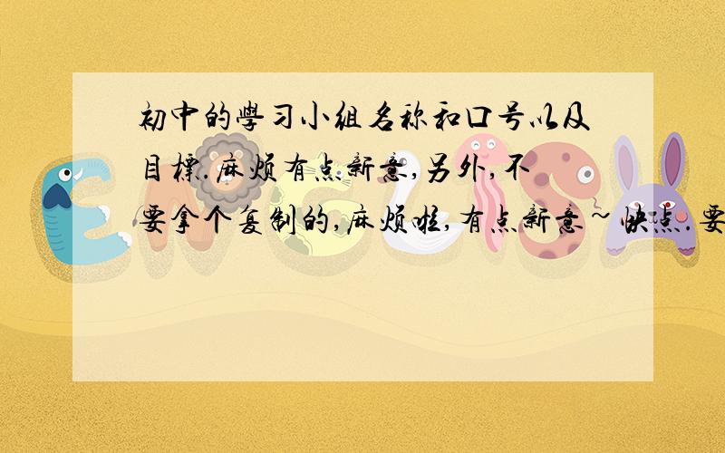 初中的学习小组名称和口号以及目标.麻烦有点新意,另外,不要拿个复制的,麻烦啦,有点新意~快点.要有新意啊!麻烦潮一点,谢谢