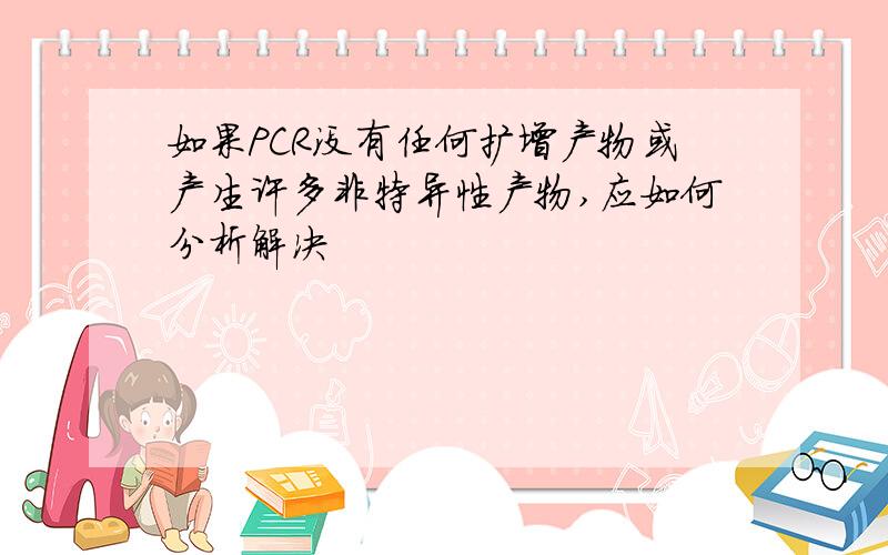 如果PCR没有任何扩增产物或产生许多非特异性产物,应如何分析解决