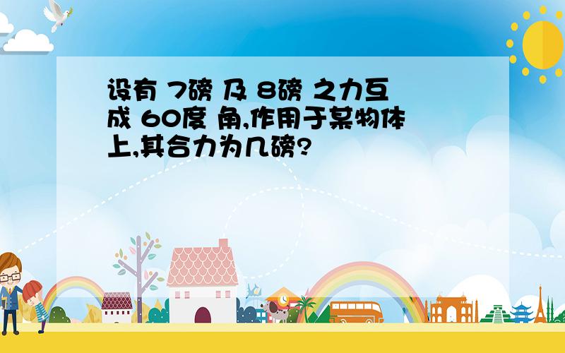 设有 7磅 及 8磅 之力互成 60度 角,作用于某物体上,其合力为几磅?