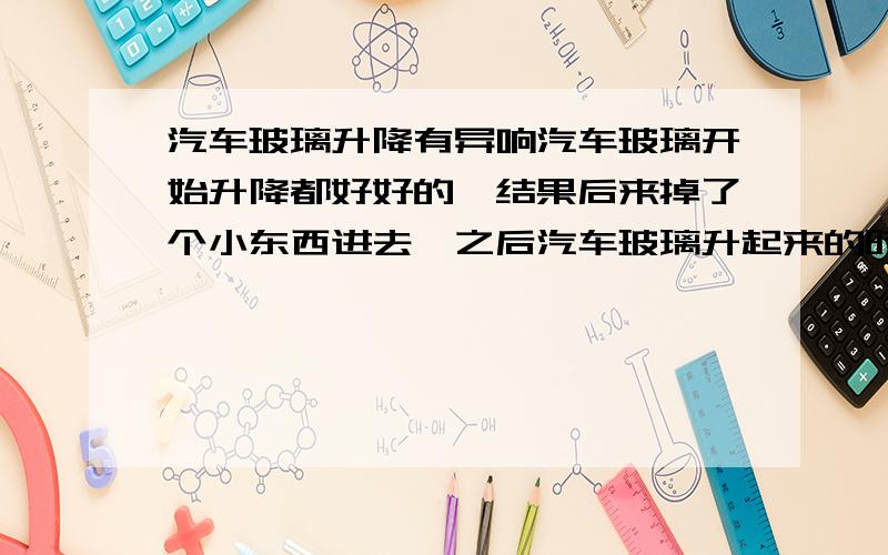 汽车玻璃升降有异响汽车玻璃开始升降都好好的,结果后来掉了个小东西进去,之后汽车玻璃升起来的时候就有尖锐的异响,怎么办呢?要是去4S检查·发现是有东西掉进去的原因·会不会他们不保