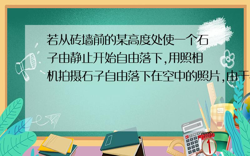 若从砖墙前的某高度处使一个石子由静止开始自由落下,用照相机拍摄石子自由落下在空中的照片,由于石子的运动,它在照片上留下了一条模糊的径迹AB,已知照相机的暴光时间为0.015S,每层砖的