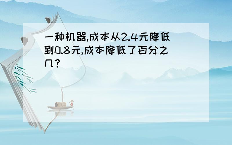 一种机器,成本从2.4元降低到0.8元,成本降低了百分之几?