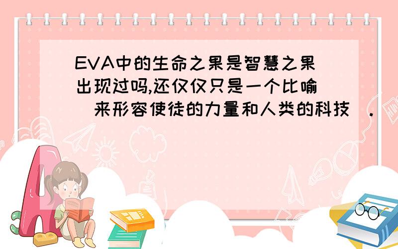 EVA中的生命之果是智慧之果出现过吗,还仅仅只是一个比喻（来形容使徒的力量和人类的科技）.