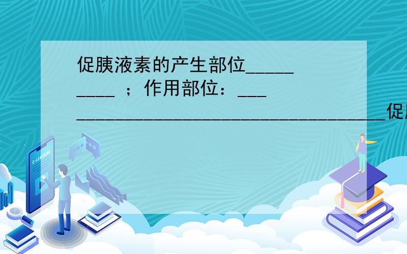 促胰液素的产生部位_________ ；作用部位：___________________________________促胰液素的产生部位_________ ；作用部位：___________________________________促胰液素的运输途径_____________ ； 功能：________________