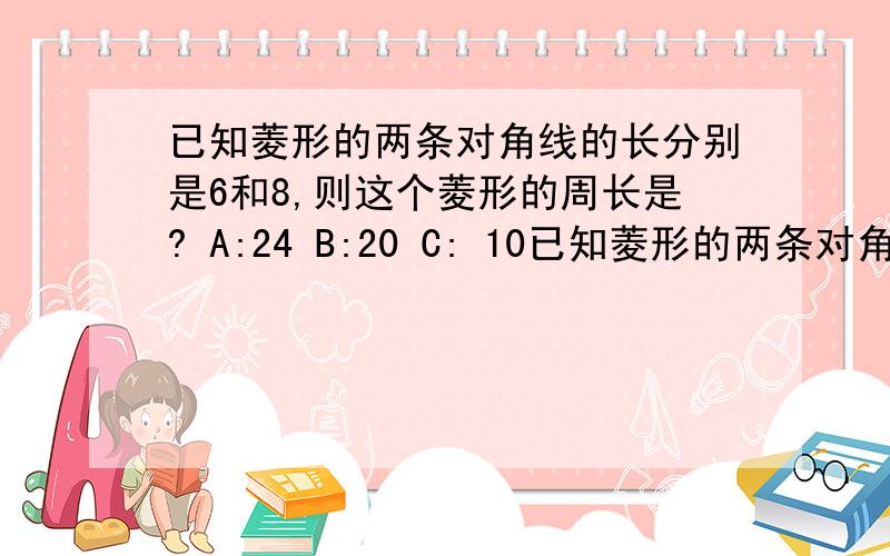 已知菱形的两条对角线的长分别是6和8,则这个菱形的周长是? A:24 B:20 C: 10已知菱形的两条对角线的长分别是6和8,则这个菱形的周长是? A:24    B:20  C: 10      D:5