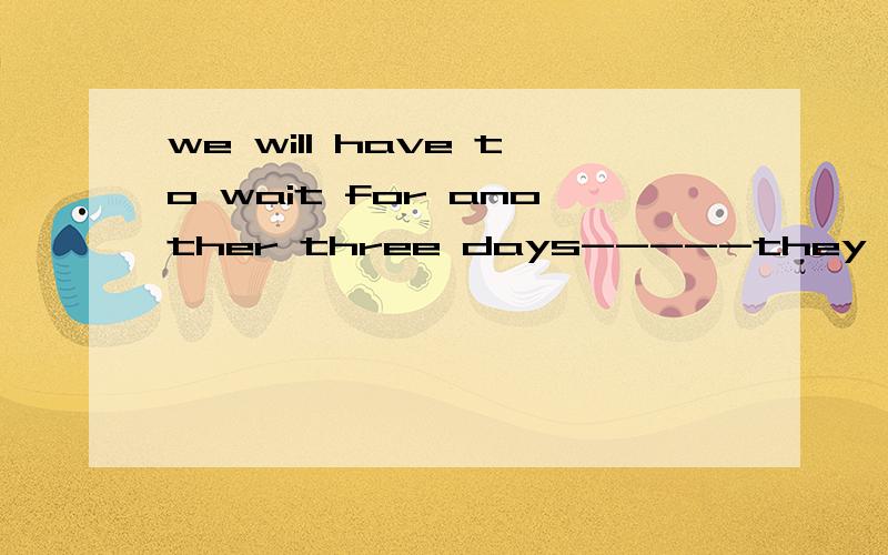 we will have to wait for another three days-----they are well prepared for the meeting?A until B before C after D since The answer given is B.I want to know if A will do