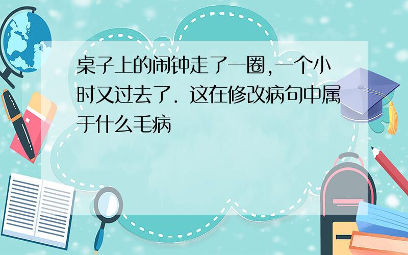 桌子上的闹钟走了一圈,一个小时又过去了．这在修改病句中属于什么毛病