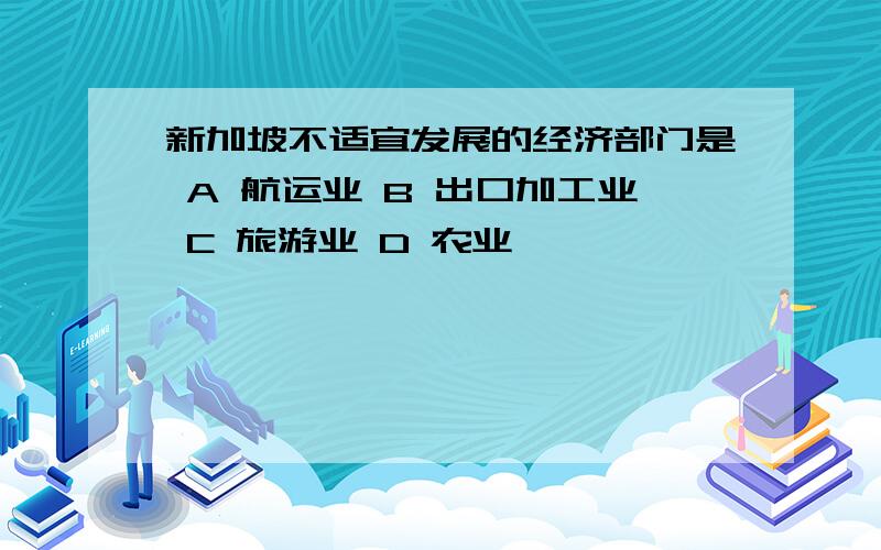 新加坡不适宜发展的经济部门是 A 航运业 B 出口加工业 C 旅游业 D 农业