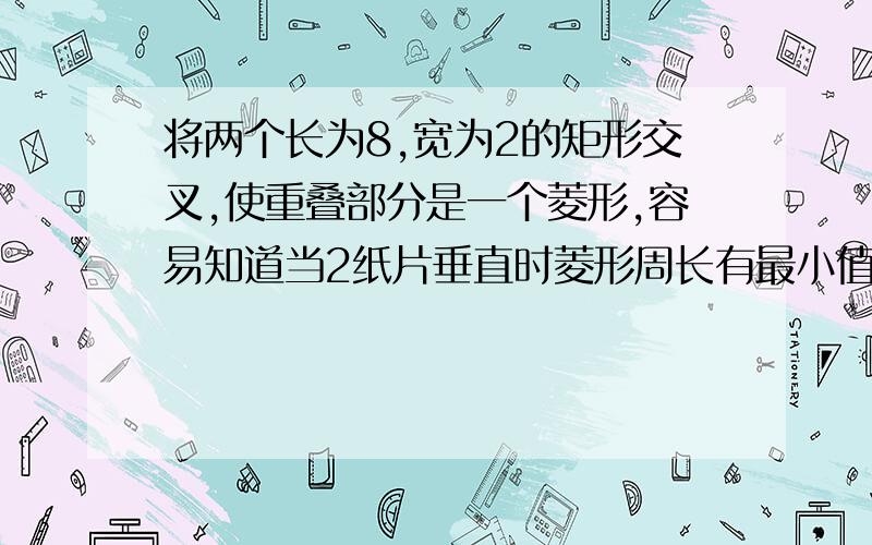 将两个长为8,宽为2的矩形交叉,使重叠部分是一个菱形,容易知道当2纸片垂直时菱形周长有最小值,菱形周长