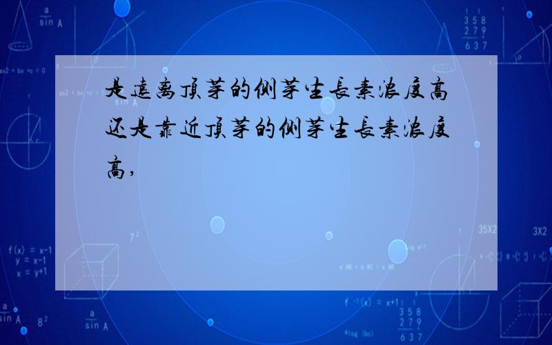 是远离顶芽的侧芽生长素浓度高还是靠近顶芽的侧芽生长素浓度高,