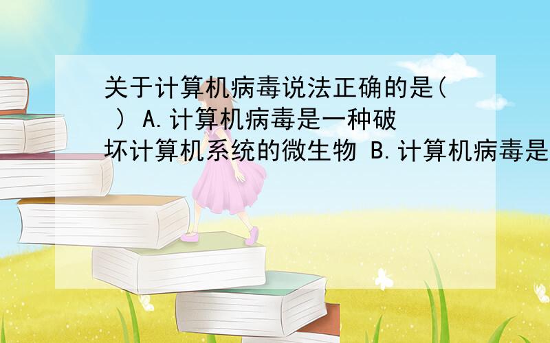 关于计算机病毒说法正确的是( ) A.计算机病毒是一种破坏计算机系统的微生物 B.计算机病毒是一段影响计算