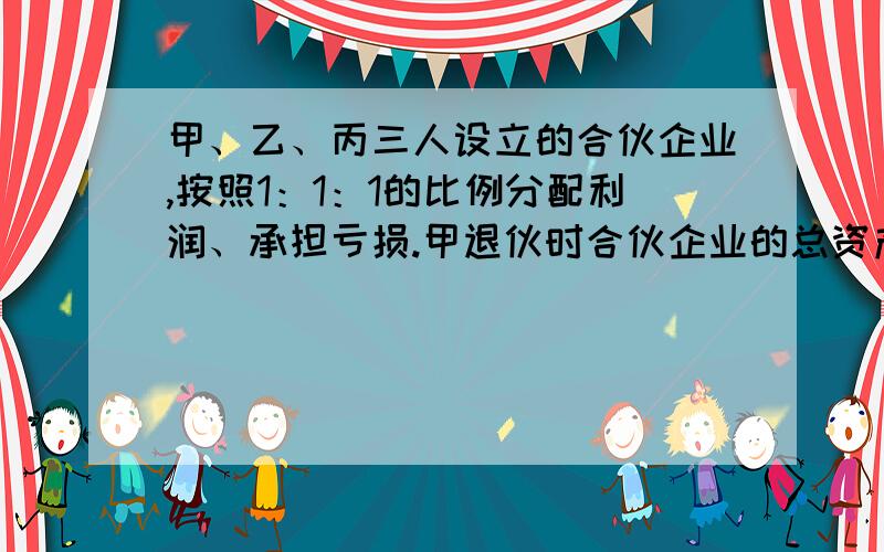 甲、乙、丙三人设立的合伙企业,按照1：1：1的比例分配利润、承担亏损.甲退伙时合伙企业的总资产为90万元,负债60万元.甲退伙时进行财产份额的结算,分得10万元财产.后丁入伙,同样按照1：1