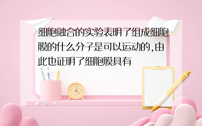 细胞融合的实验表明了组成细胞膜的什么分子是可以运动的,由此也证明了细胞膜具有