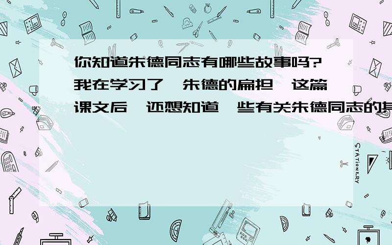 你知道朱德同志有哪些故事吗?我在学习了《朱德的扁担》这篇课文后,还想知道一些有关朱德同志的其他故事